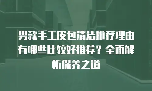 男款手工皮包清洁推荐理由有哪些比较好推荐？全面解析保养之道
