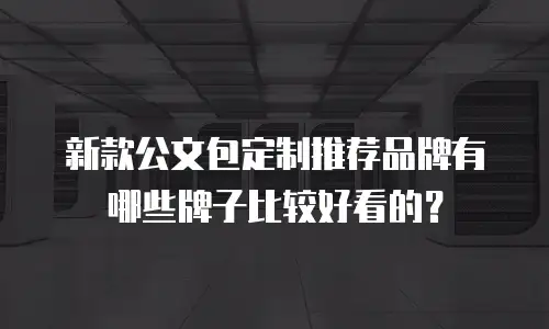 新款公文包定制推荐品牌有哪些牌子比较好看的？