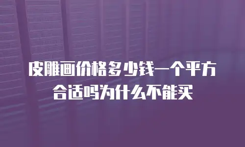 皮雕画价格多少钱一个平方合适吗为什么不能买