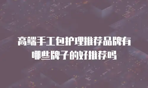 高端手工包护理推荐品牌有哪些牌子的好推荐吗