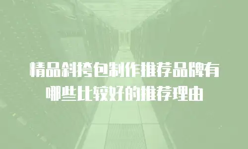精品斜挎包制作推荐品牌有哪些比较好的推荐理由