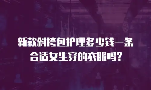 新款斜挎包护理多少钱一条合适女生穿的衣服吗？