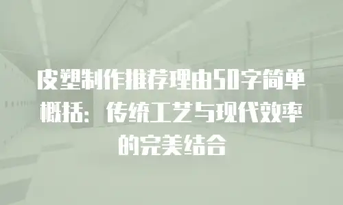 皮塑制作推荐理由50字简单概括：传统工艺与现代效率的完美结合