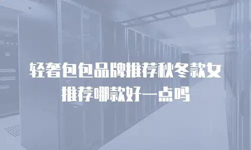 轻奢包包品牌推荐秋冬款女推荐哪款好一点吗