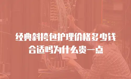 经典斜挎包护理价格多少钱合适吗为什么贵一点