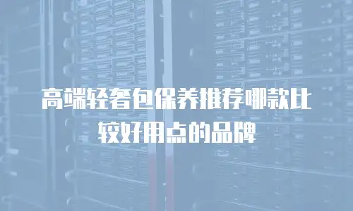 高端轻奢包保养推荐哪款比较好用点的品牌