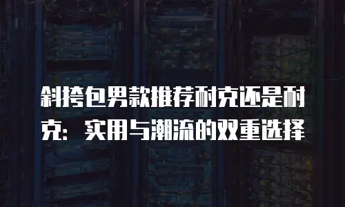 斜挎包男款推荐耐克还是耐克：实用与潮流的双重选择