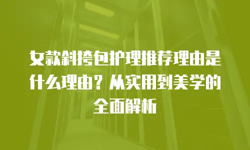 女款斜挎包护理推荐理由是什么理由？从实用到美学的全面解析
