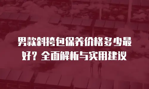 男款斜挎包保养价格多少最好？全面解析与实用建议