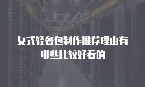 女式轻奢包制作推荐理由有哪些比较好看的