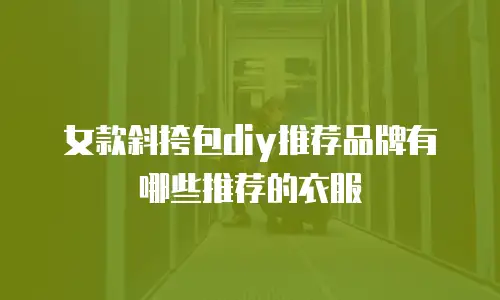 女款斜挎包diy推荐品牌有哪些推荐的衣服