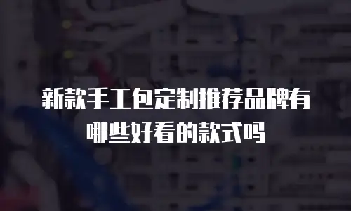 新款手工包定制推荐品牌有哪些好看的款式吗