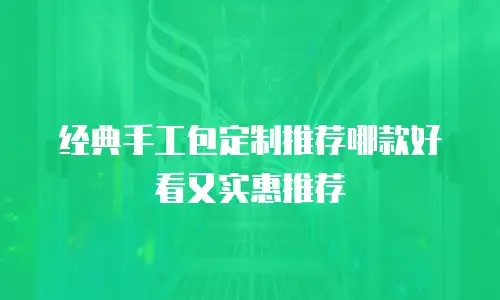 经典手工包定制推荐哪款好看又实惠推荐