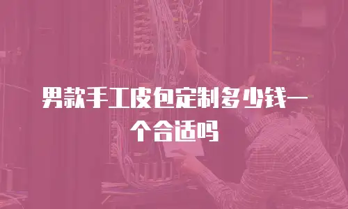 男款手工皮包定制多少钱一个合适吗