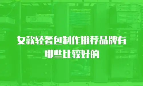 女款轻奢包制作推荐品牌有哪些比较好的