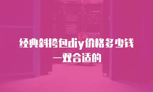 经典斜挎包diy价格多少钱一双合适的