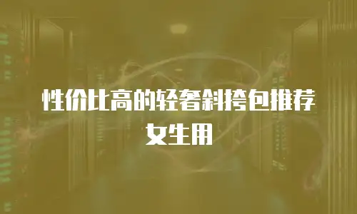 性价比高的轻奢斜挎包推荐女生用