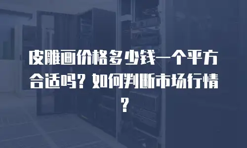 皮雕画价格多少钱一个平方合适吗？如何判断市场行情？