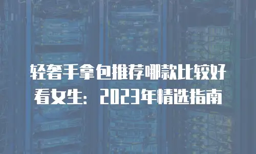 轻奢手拿包推荐哪款比较好看女生：2023年精选指南