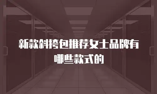 新款斜挎包推荐女士品牌有哪些款式的