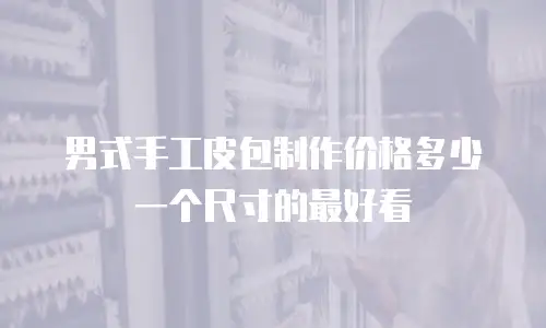 男式手工皮包制作价格多少一个尺寸的最好看