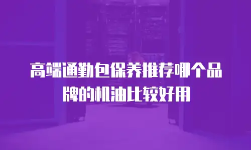 高端通勤包保养推荐哪个品牌的机油比较好用