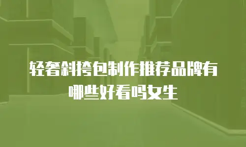 轻奢斜挎包制作推荐品牌有哪些好看吗女生