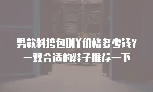 男款斜挎包DIY价格多少钱？一双合适的鞋子推荐一下