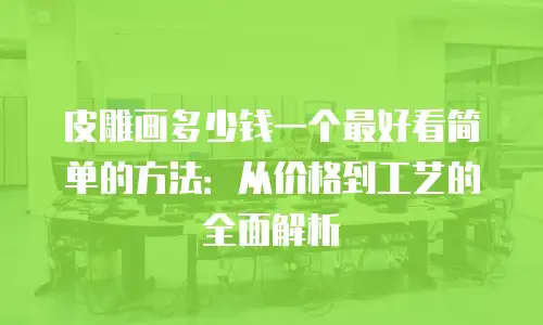 皮雕画多少钱一个最好看简单的方法：从价格到工艺的全面解析