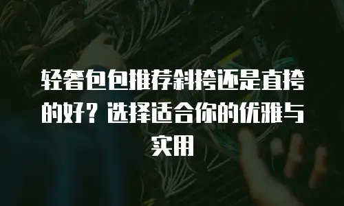 轻奢包包推荐斜挎还是直挎的好？选择适合你的优雅与实用
