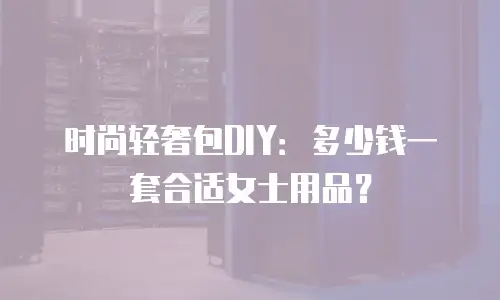 时尚轻奢包DIY：多少钱一套合适女士用品？