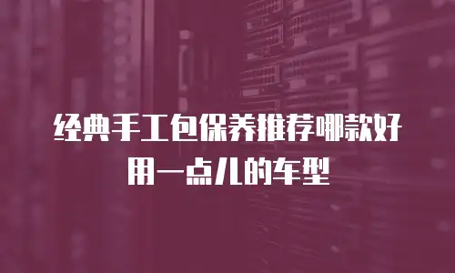 经典手工包保养推荐哪款好用一点儿的车型