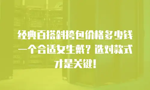经典百搭斜挎包价格多少钱一个合适女生戴？选对款式才是关键！
