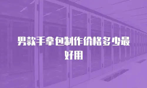 男款手拿包制作价格多少最好用