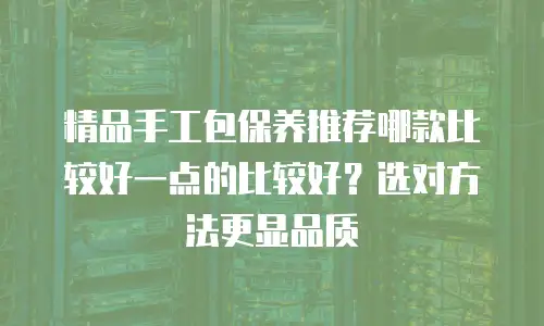 精品手工包保养推荐哪款比较好一点的比较好？选对方法更显品质