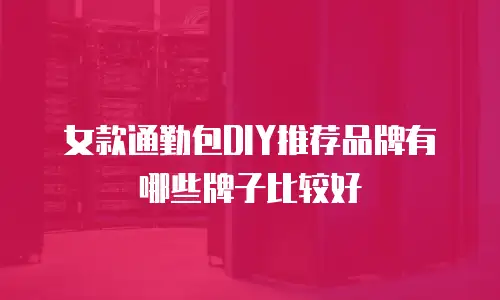 女款通勤包DIY推荐品牌有哪些牌子比较好