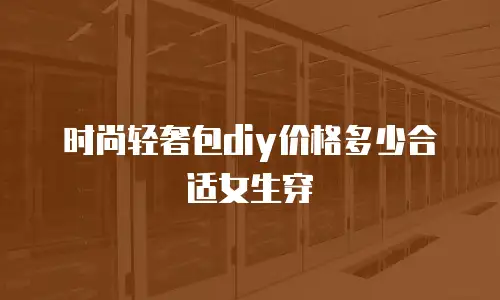 时尚轻奢包diy价格多少合适女生穿
