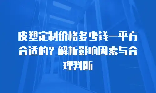 皮塑定制价格多少钱一平方合适的？解析影响因素与合理判断