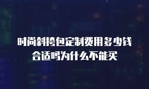时尚斜挎包定制费用多少钱合适吗为什么不能买