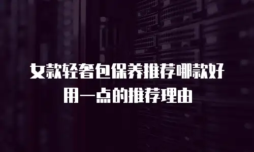 女款轻奢包保养推荐哪款好用一点的推荐理由