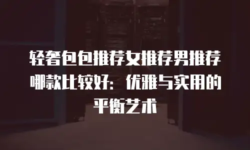 轻奢包包推荐女推荐男推荐哪款比较好：优雅与实用的平衡艺术