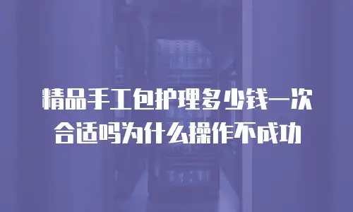 精品手工包护理多少钱一次合适吗为什么操作不成功