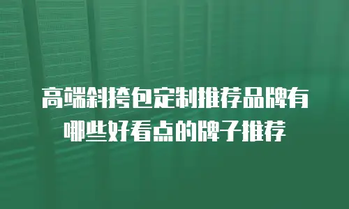 高端斜挎包定制推荐品牌有哪些好看点的牌子推荐