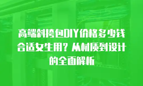 高端斜挎包DIY价格多少钱合适女生用？从材质到设计的全面解析