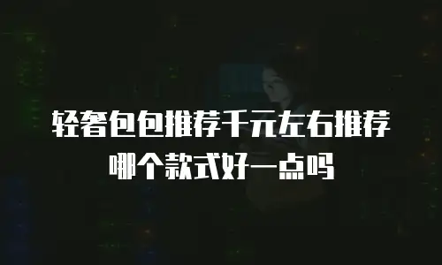 轻奢包包推荐千元左右推荐哪个款式好一点吗