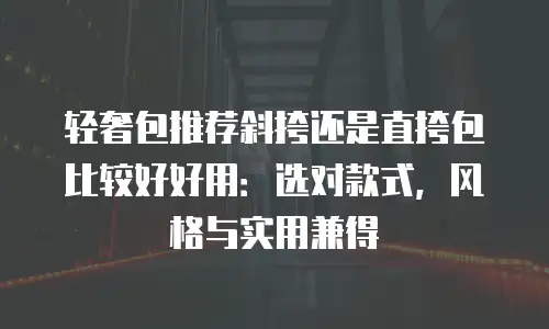 轻奢包推荐斜挎还是直挎包比较好好用：选对款式，风格与实用兼得