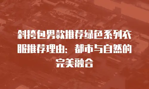 斜挎包男款推荐绿色系列衣服推荐理由：都市与自然的完美融合