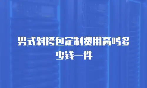 男式斜挎包定制费用高吗多少钱一件