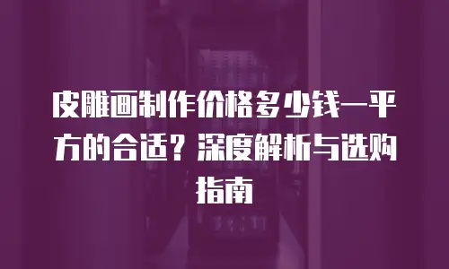 皮雕画制作价格多少钱一平方的合适？深度解析与选购指南