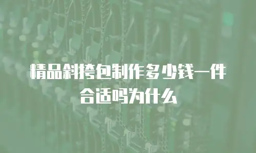 精品斜挎包制作多少钱一件合适吗为什么